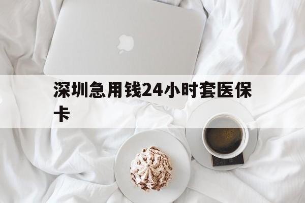 铜川深圳急用钱24小时套医保卡(急用钱周转就找微粒贷小额贷款)