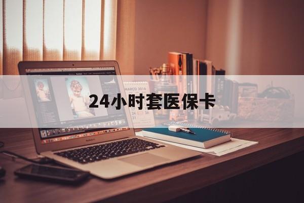 铜川24小时套医保卡(上海24小时套医保卡)