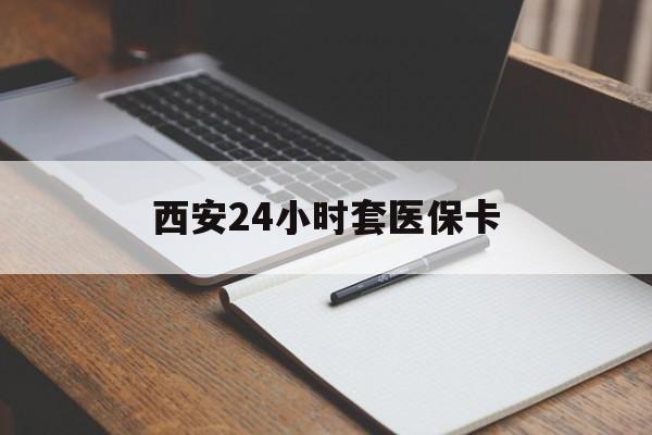 铜川西安24小时套医保卡(西安急用钱套医保卡联系方式)