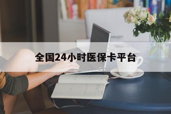 全国24小时医保卡平台(医保24小时服务标志)