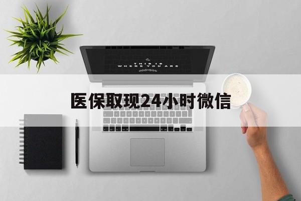 医保取现24小时微信(医保取现24小时微信300块钱)