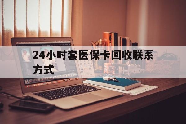 铜川24小时套医保卡回收联系方式(24小时套医保卡回收联系方式中介)