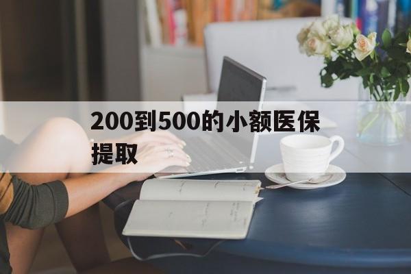 铜川200到500的小额医保提取(小额医保300以内提取)
