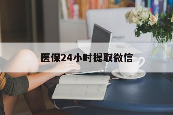 铜川医保24小时提取微信(医保线上提取)