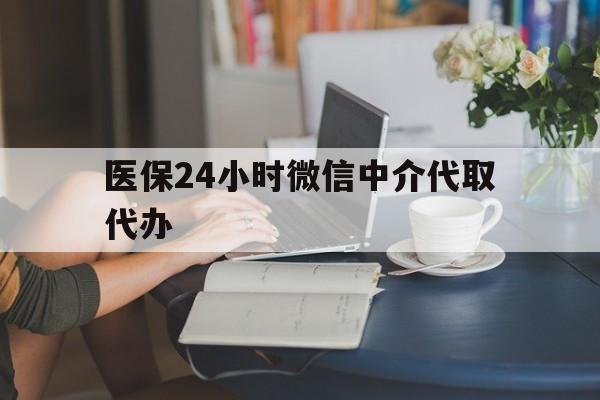 医保24小时微信中介代取代办(医保代办服务)