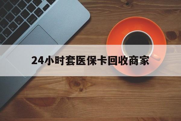 铜川24小时套医保卡回收商家(医保卡刷药回收群)
