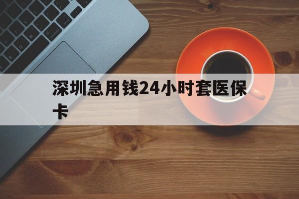 铜川深圳急用钱24小时套医保卡(深圳在线套医保卡联系方式)