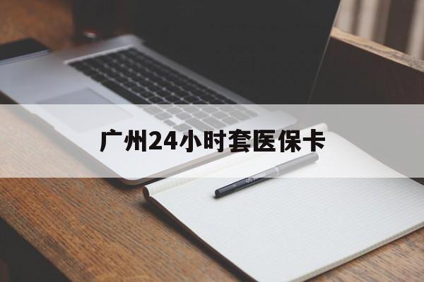 铜川广州24小时套医保卡(广州收医保卡)