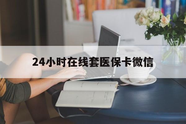 铜川24小时在线套医保卡微信(24小时在线套医保卡微信中介)