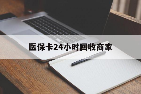 铜川医保卡24小时回收商家(医保卡24小时回收商家会知道吗)