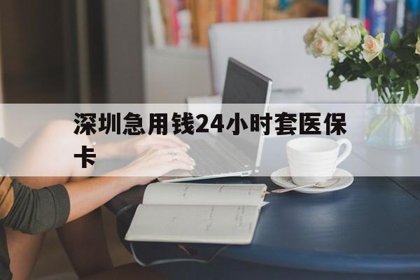 铜川深圳急用钱24小时套医保卡(深圳医保卡提取现金方法)