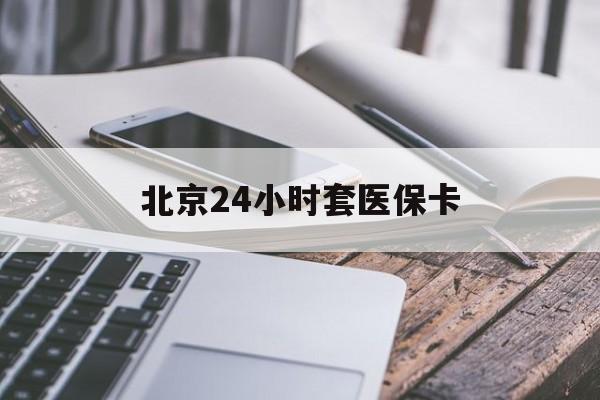 铜川24小时套医保卡(北京医保卡怎么使用更划算)