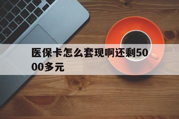 铜川医保卡怎么套现啊还剩5000多元(医保卡咋套现)
